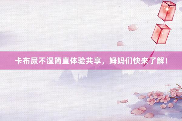 卡布尿不湿简直体验共享，姆妈们快来了解！