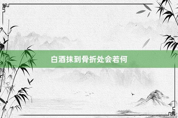 白酒抹到骨折处会若何